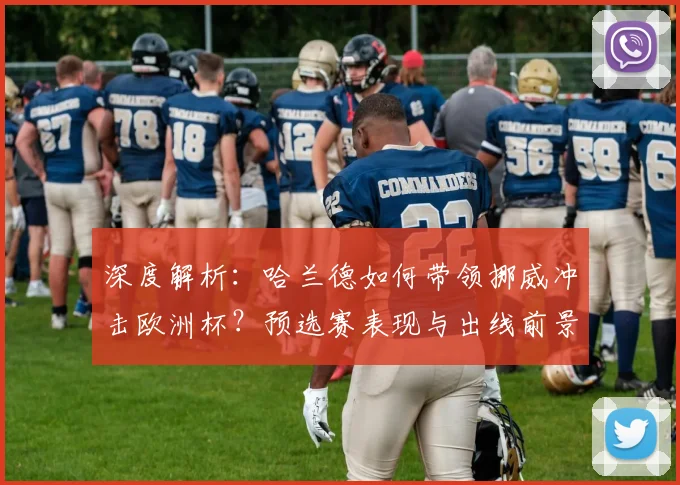 深度解析：哈兰德如何带领挪威冲击欧洲杯？预选赛表现与出线前景全览