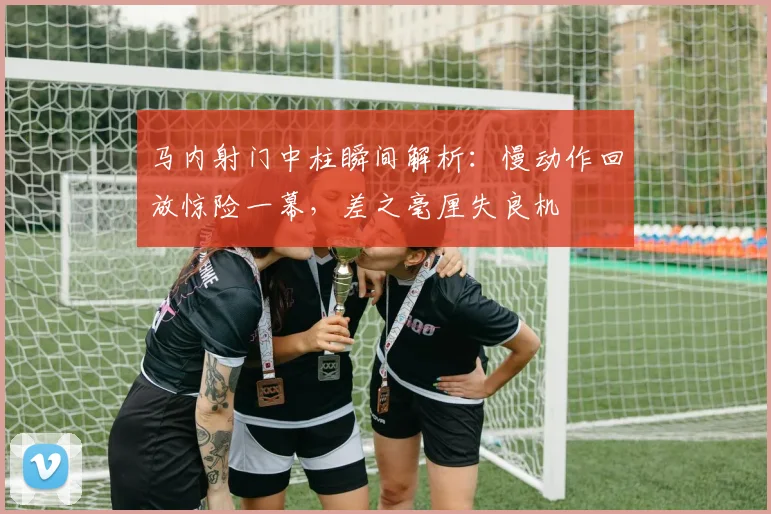 马内射门中柱瞬间解析：慢动作回放惊险一幕，差之毫厘失良机