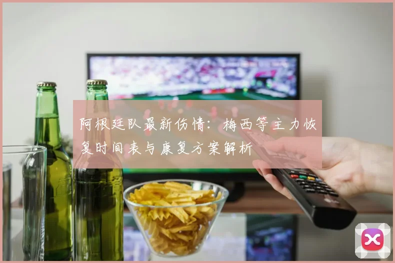 阿根廷队最新伤情：梅西等主力恢复时间表与康复方案解析