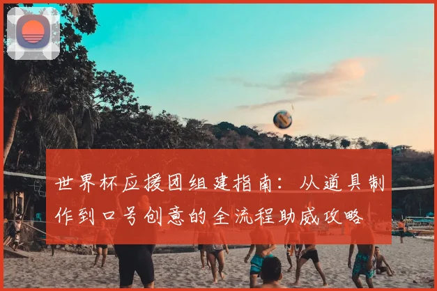 世界杯应援团组建指南：从道具制作到口号创意的全流程助威攻略