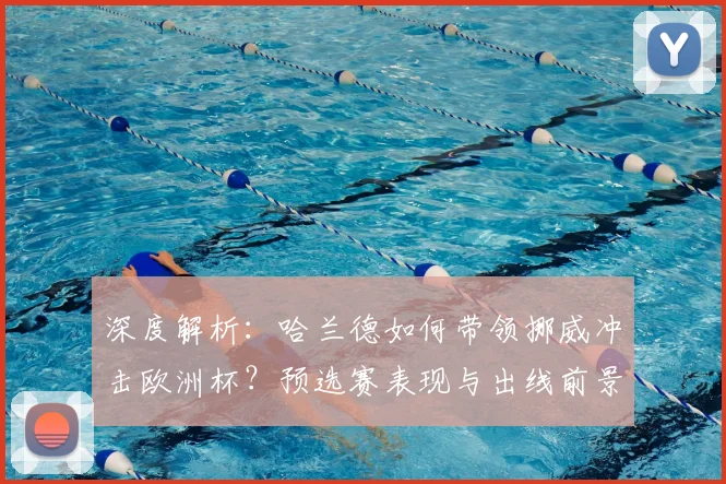 深度解析:哈兰德如何带领挪威冲击欧洲杯?预选赛表现与出线前景全览
