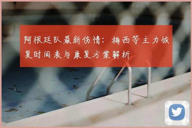 阿根廷队最新伤情：梅西等主力恢复时间表与康复方案解析