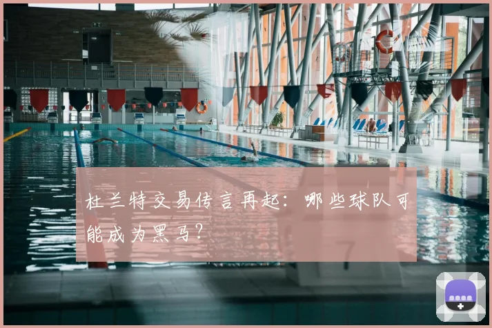 杜兰特交易传言再起：哪些球队可能成为黑马？