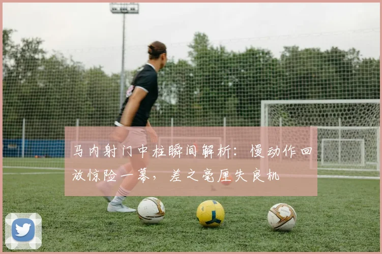 马内射门中柱瞬间解析：慢动作回放惊险一幕，差之毫厘失良机