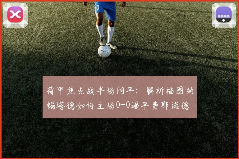 荷甲焦点战半场闷平：解析福图纳锡塔德如何主场0-0逼平费耶诺德