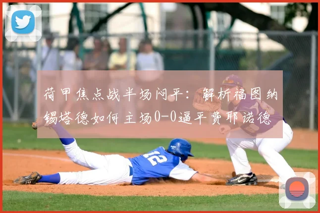 荷甲焦点战半场闷平:解析福图纳锡塔德如何主场0-0逼平费耶诺德