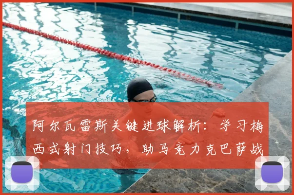 阿尔瓦雷斯关键进球解析:学习梅西式射门技巧,助马竞力克巴萨战术复盘