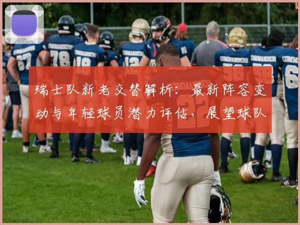 瑞士队新老交替解析：最新阵容变动与年轻球员潜力评估，展望球队未来竞争力