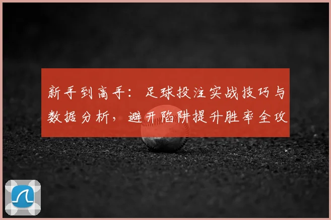 新手到高手：足球投注实战技巧与数据分析，避开陷阱提升胜率全攻略