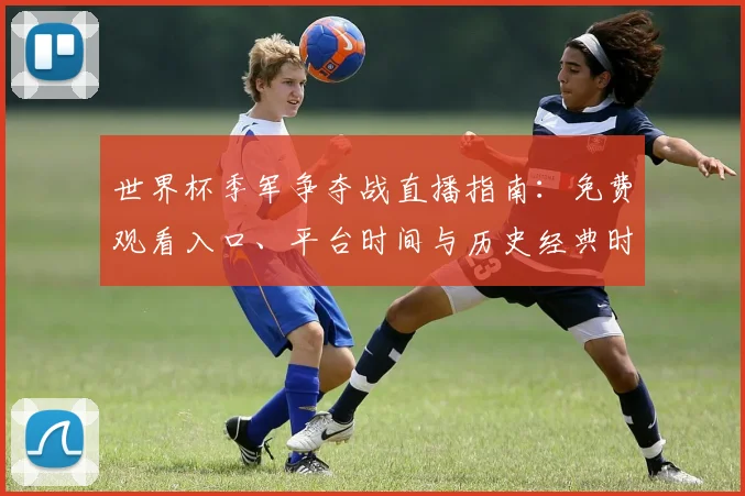 世界杯季军争夺战直播指南：免费观看入口、平台时间与历史经典时刻回顾