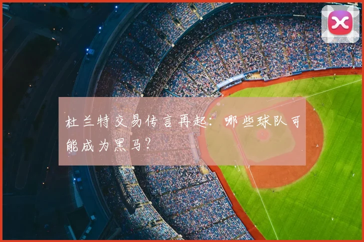 杜兰特交易传言再起:哪些球队可能成为黑马?